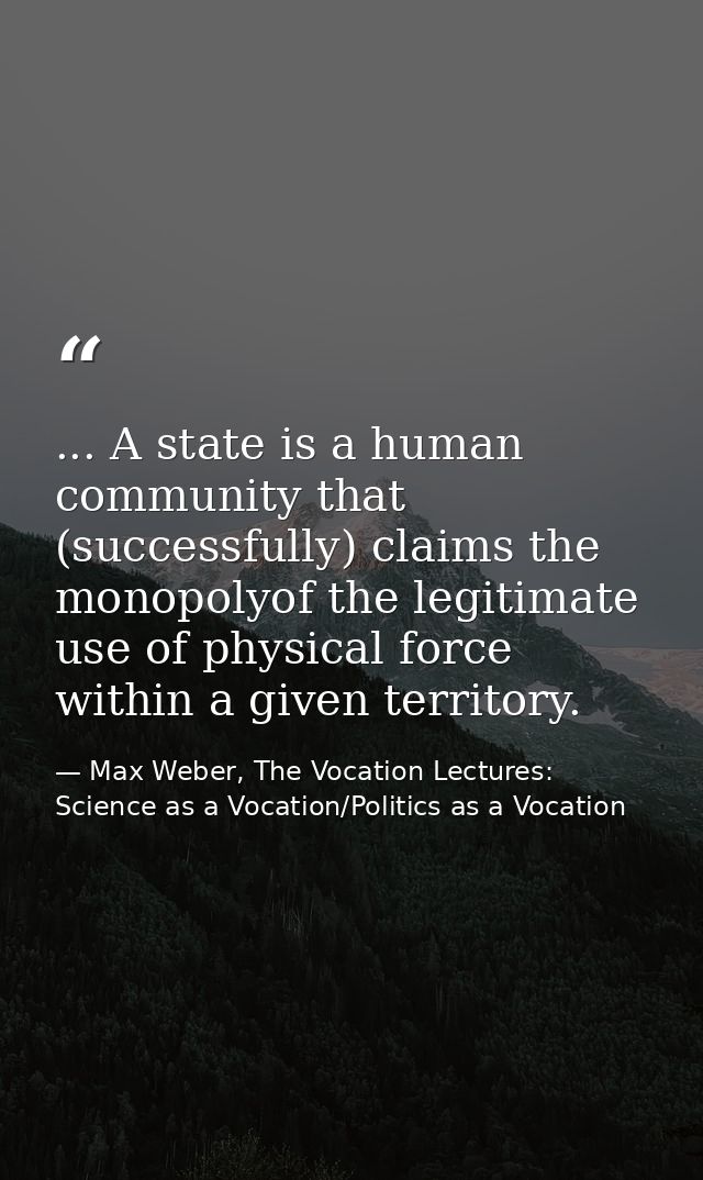 ... A state is a human community that (successfully) claims the monopolyof the legitimate use of physical force within a — Max Weber, The Vocation Lectures: Science as a Vocation/Politics as a Vocation