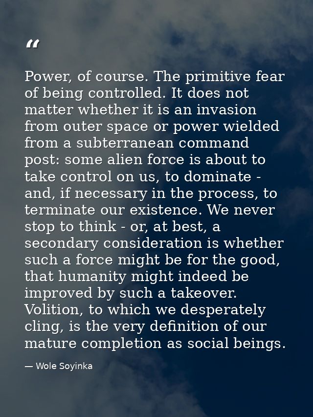 Power, of course. The primitive fear of being controlled. It does not matter whether it is an invasion from outer space  — Wole Soyinka