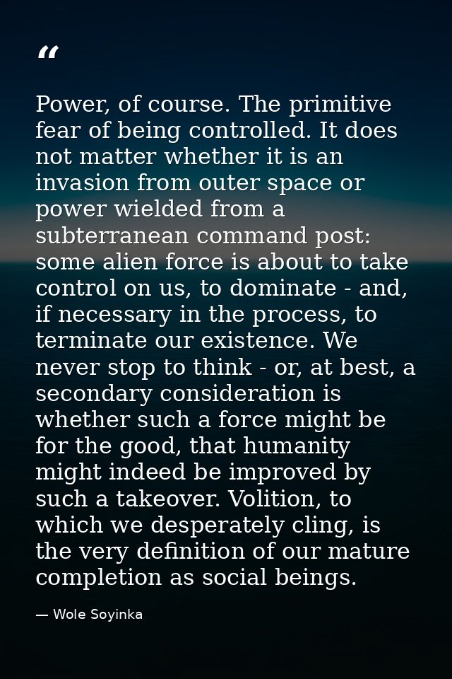 Power, of course. The primitive fear of being controlled. It does not matter whether it is an invasion from outer space  — Wole Soyinka
