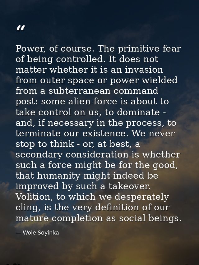Power, of course. The primitive fear of being controlled. It does not matter whether it is an invasion from outer space  — Wole Soyinka