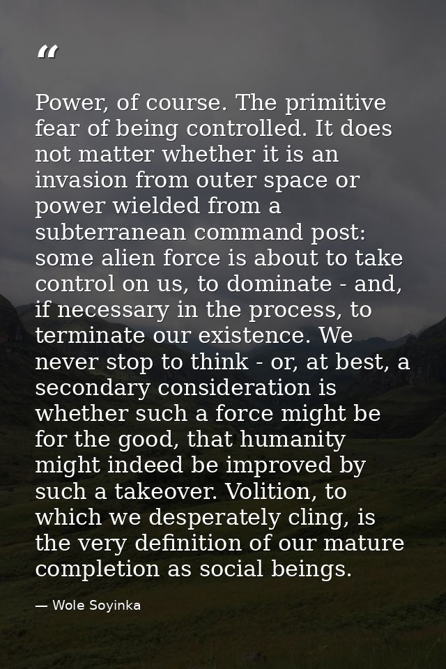 Power, of course. The primitive fear of being controlled. It does not matter whether it is an invasion from outer space  — Wole Soyinka