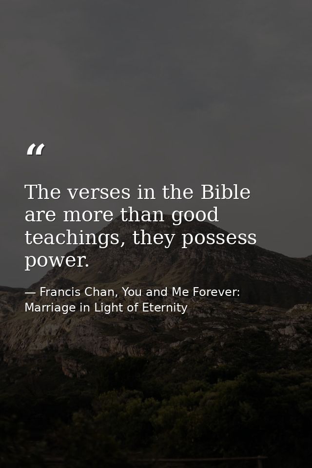 The verses in the Bible are more than good teachings, they possess power. — Francis Chan, You and Me Forever: Marriage in Light of Eternity
