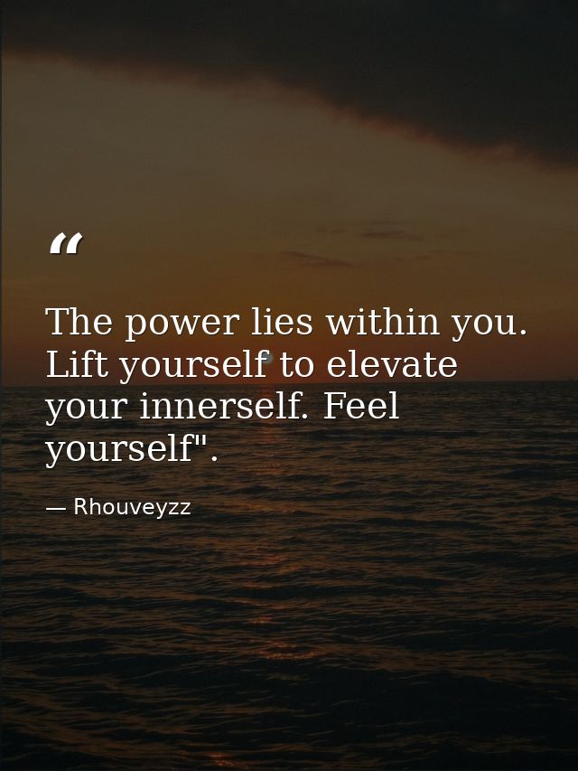 The power lies within you. Lift yourself to elevate your innerself. Feel yourself". — Rhouveyzz