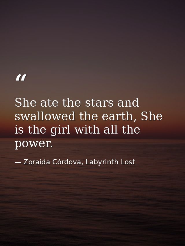 She ate the stars and swallowed the earth, She is the girl with all the power. — Zoraida Córdova, Labyrinth Lost
