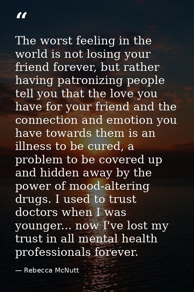 The worst feeling in the world is not losing your friend forever, but rather having patronizing people tell you that the — Rebecca McNutt
