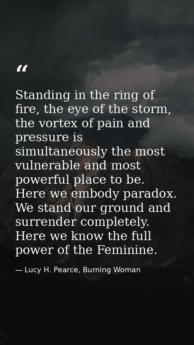 Standing in the ring of fire, the eye of the storm, the vortex of pain and pressure is simultaneously the most vulnerabl — Lucy H. Pearce, Burning Woman