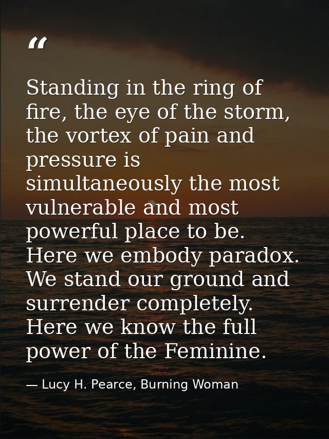 Standing in the ring of fire, the eye of the storm, the vortex of pain and pressure is simultaneously the most vulnerabl — Lucy H. Pearce, Burning Woman