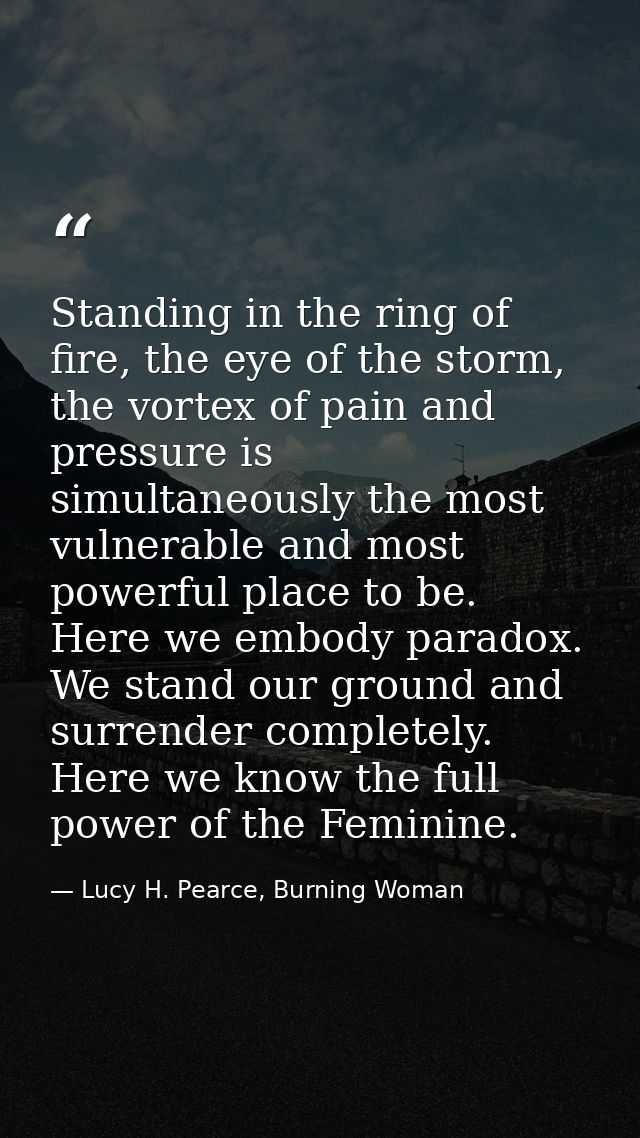 Standing in the ring of fire, the eye of the storm, the vortex of pain and pressure is simultaneously the most vulnerabl — Lucy H. Pearce, Burning Woman