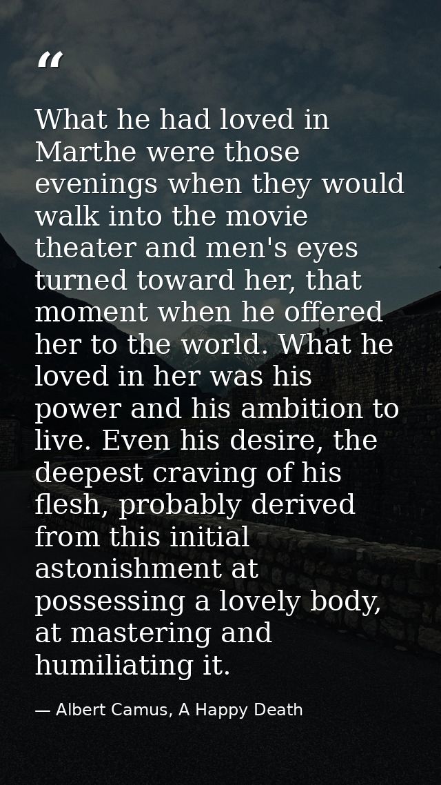 What he had loved in Marthe were those evenings when they would walk into the movie theater and men's eyes turned toward — Albert Camus, A Happy Death