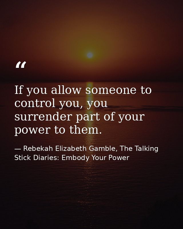 If you allow someone to control you, you surrender part of your power to them. — Rebekah Elizabeth Gamble, The Talking Stick Diaries: Embody Your Power