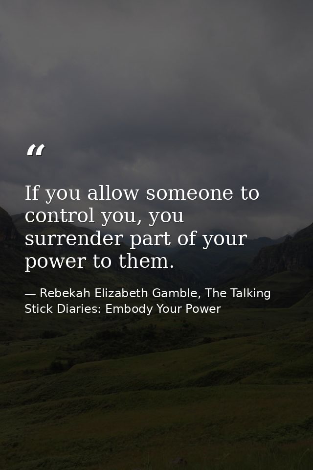 If you allow someone to control you, you surrender part of your power to them. — Rebekah Elizabeth Gamble, The Talking Stick Diaries: Embody Your Power