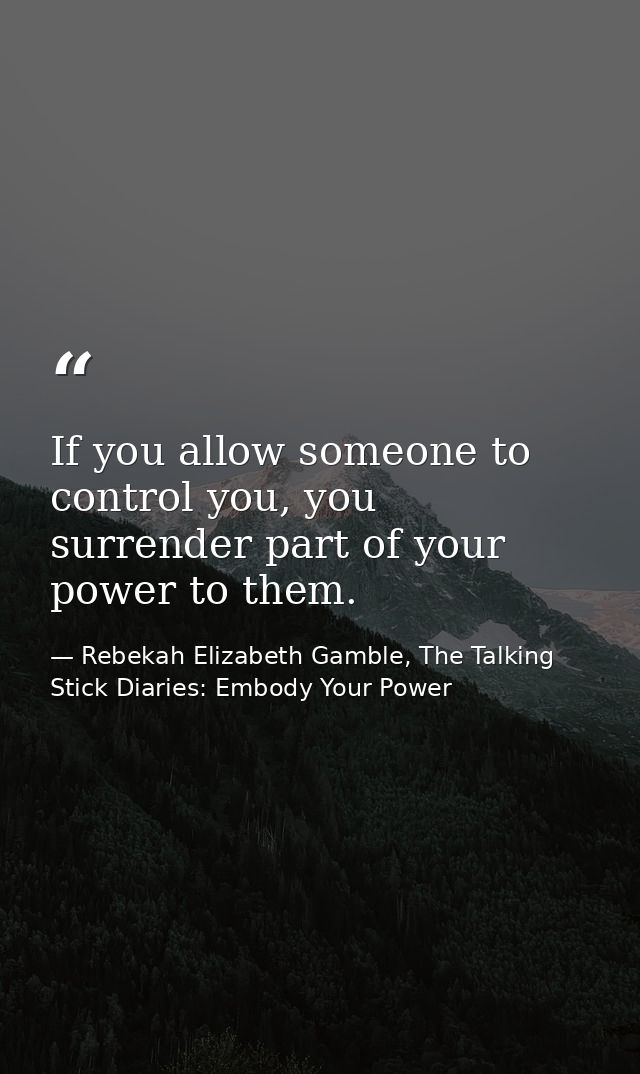 If you allow someone to control you, you surrender part of your power to them. — Rebekah Elizabeth Gamble, The Talking Stick Diaries: Embody Your Power