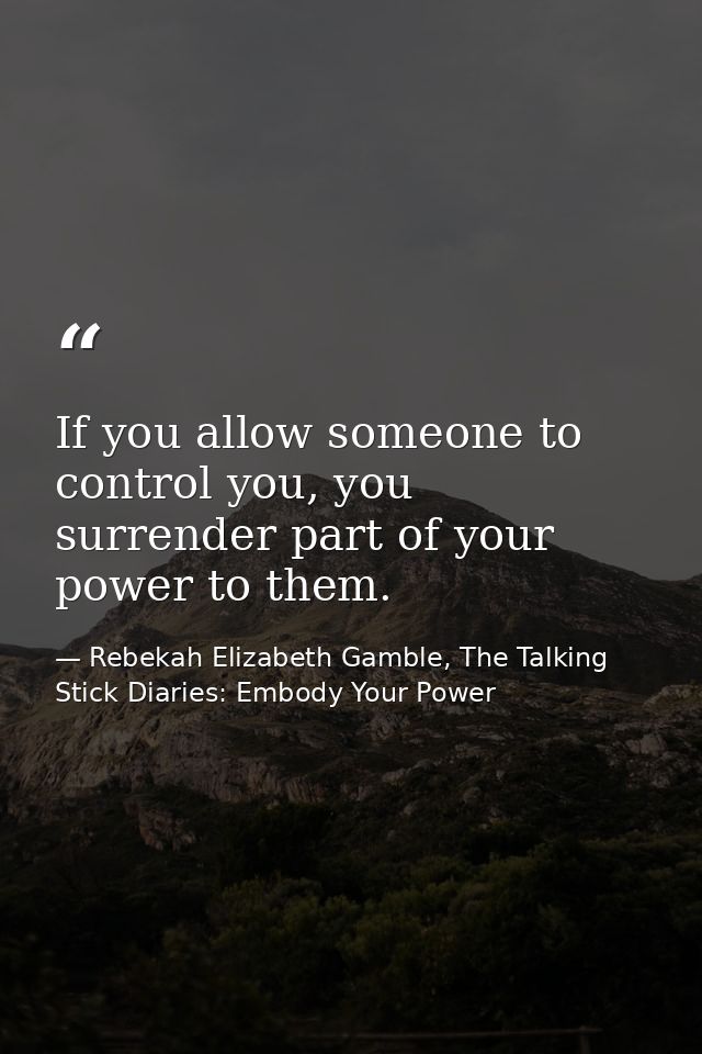 If you allow someone to control you, you surrender part of your power to them. — Rebekah Elizabeth Gamble, The Talking Stick Diaries: Embody Your Power