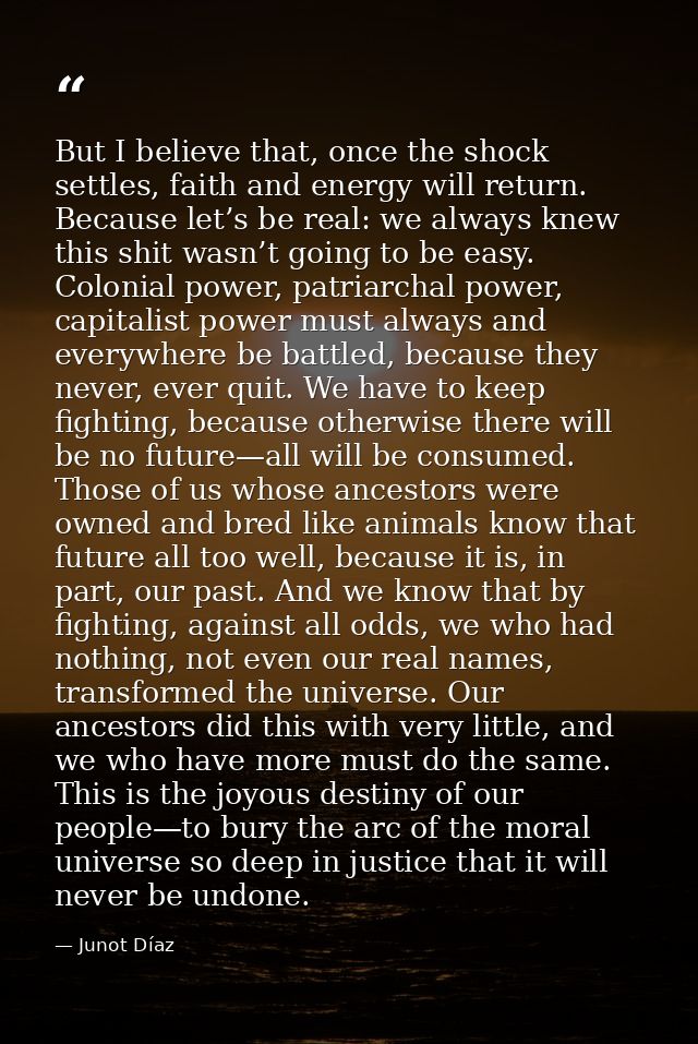 But I believe that, once the shock settles, faith and energy will return. Because let’s be real: we always knew this shi — Junot Díaz