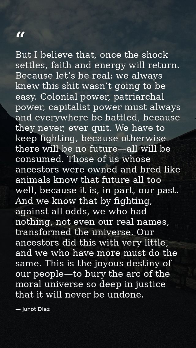 But I believe that, once the shock settles, faith and energy will return. Because let’s be real: we always knew this shi — Junot Díaz