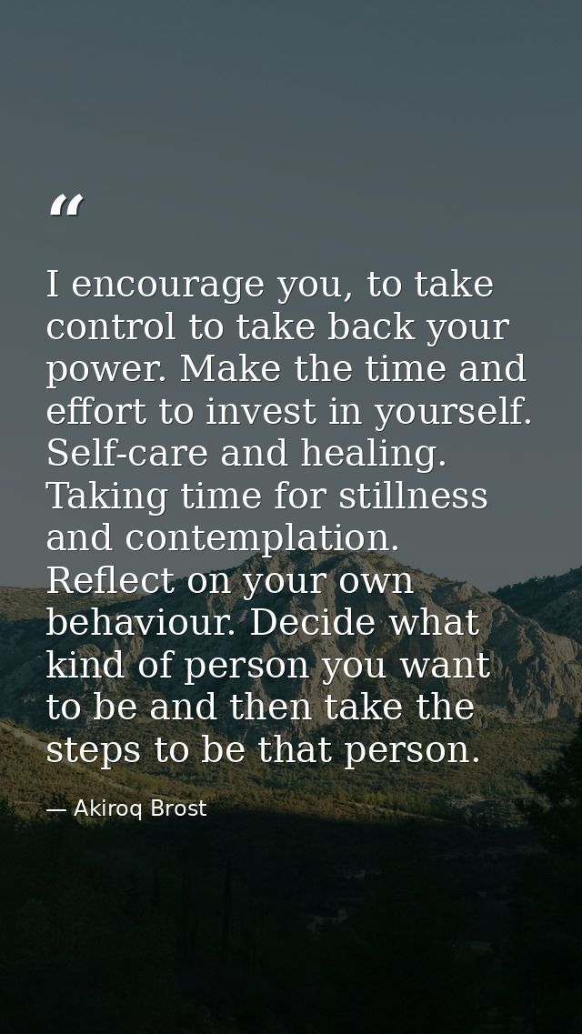 I encourage you, to take control to take back your power. Make the time and effort to invest in yourself. Self-care and  — Akiroq Brost