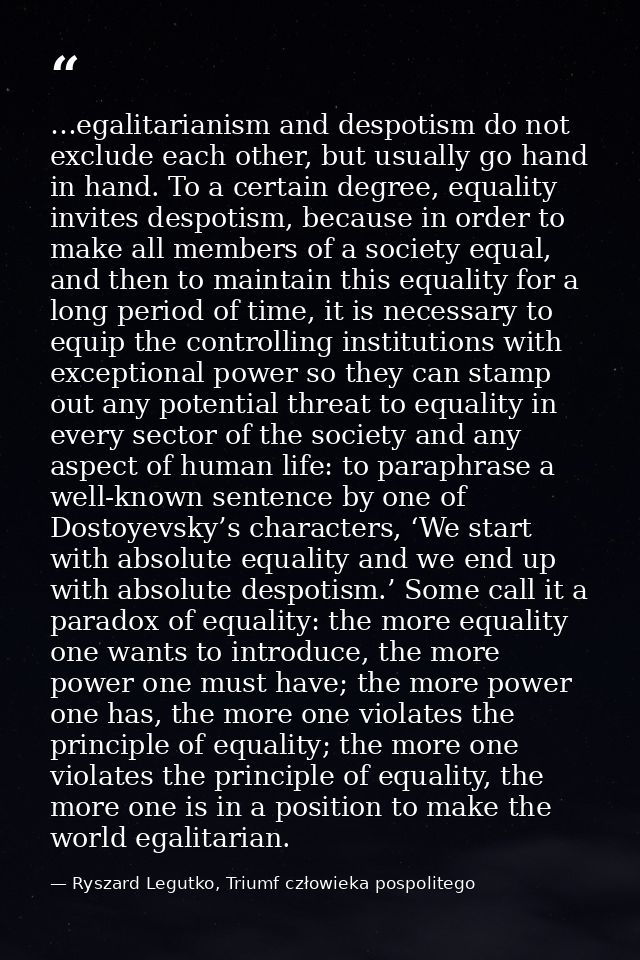 …egalitarianism and despotism do not exclude each other, but usually go hand in hand. To a certain degree, equality invi — Ryszard Legutko, Triumf człowieka pospolitego