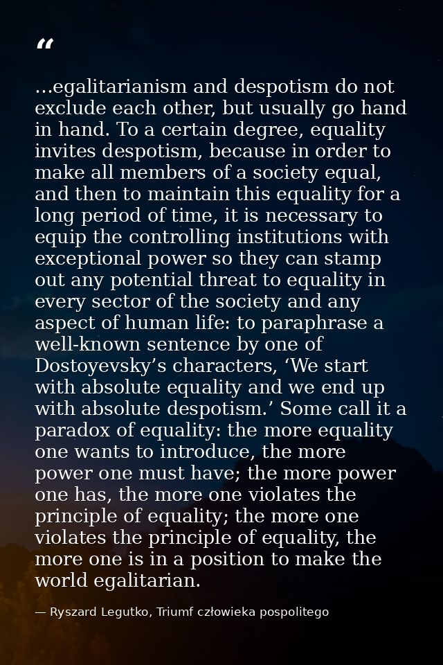 …egalitarianism and despotism do not exclude each other, but usually go hand in hand. To a certain degree, equality invi — Ryszard Legutko, Triumf człowieka pospolitego