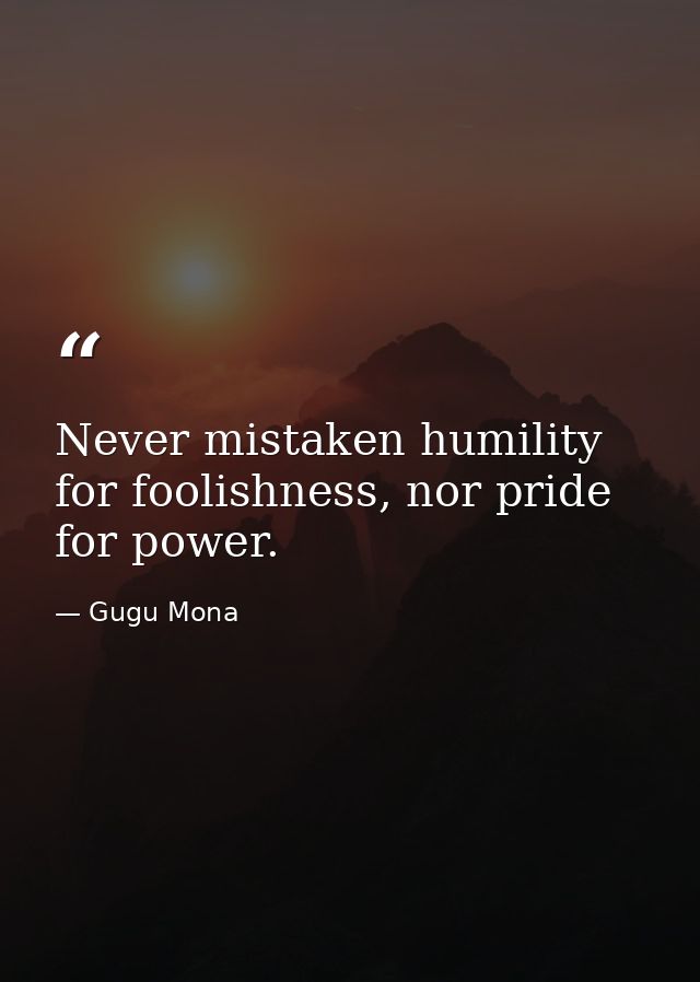Never mistaken humility for foolishness, nor pride for power. — Gugu Mona