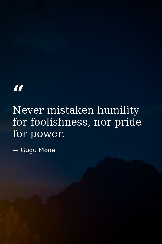 Never mistaken humility for foolishness, nor pride for power. — Gugu Mona