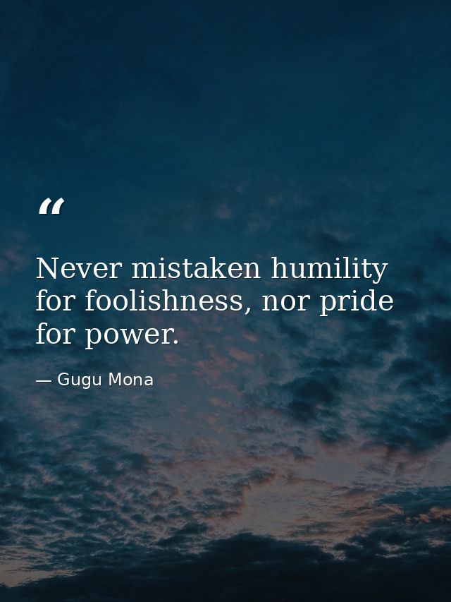 Never mistaken humility for foolishness, nor pride for power. — Gugu Mona