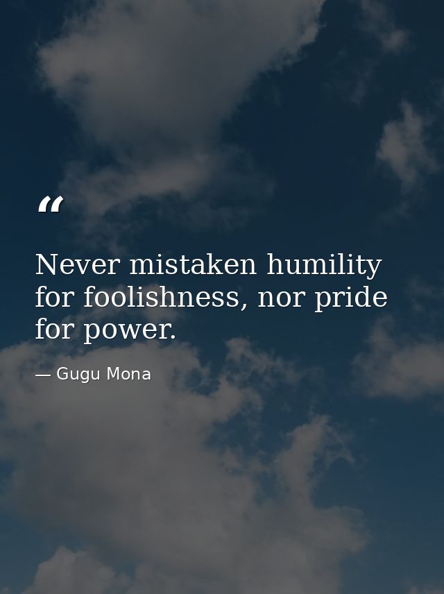 Never mistaken humility for foolishness, nor pride for power. — Gugu Mona