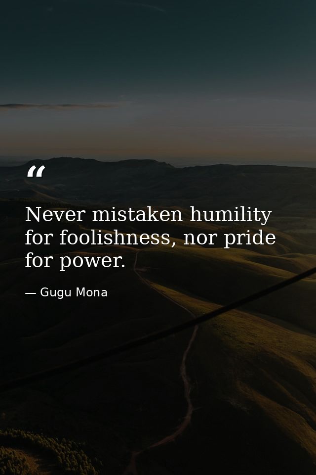 Never mistaken humility for foolishness, nor pride for power. — Gugu Mona
