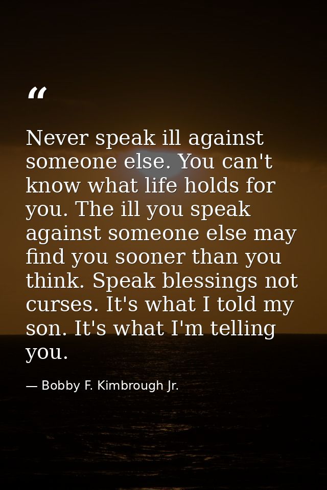 Never speak ill against someone else. You can't know what life holds for you. The ill you speak against someone else may — Bobby F. Kimbrough Jr.