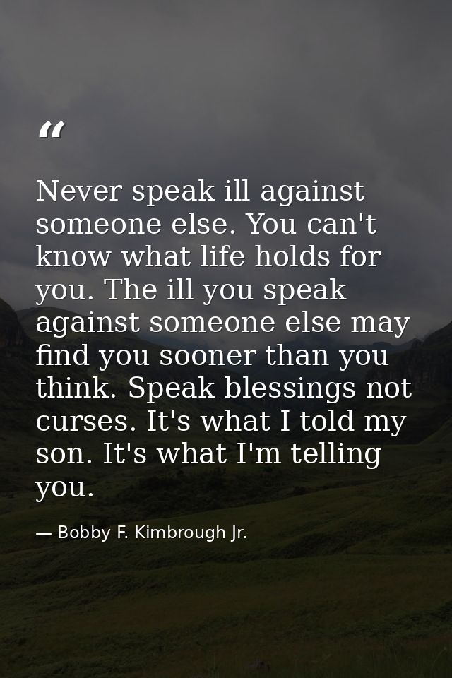 Never speak ill against someone else. You can't know what life holds for you. The ill you speak against someone else may — Bobby F. Kimbrough Jr.