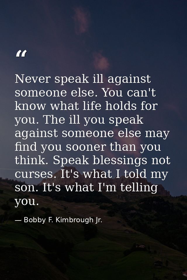 Never speak ill against someone else. You can't know what life holds for you. The ill you speak against someone else may — Bobby F. Kimbrough Jr.