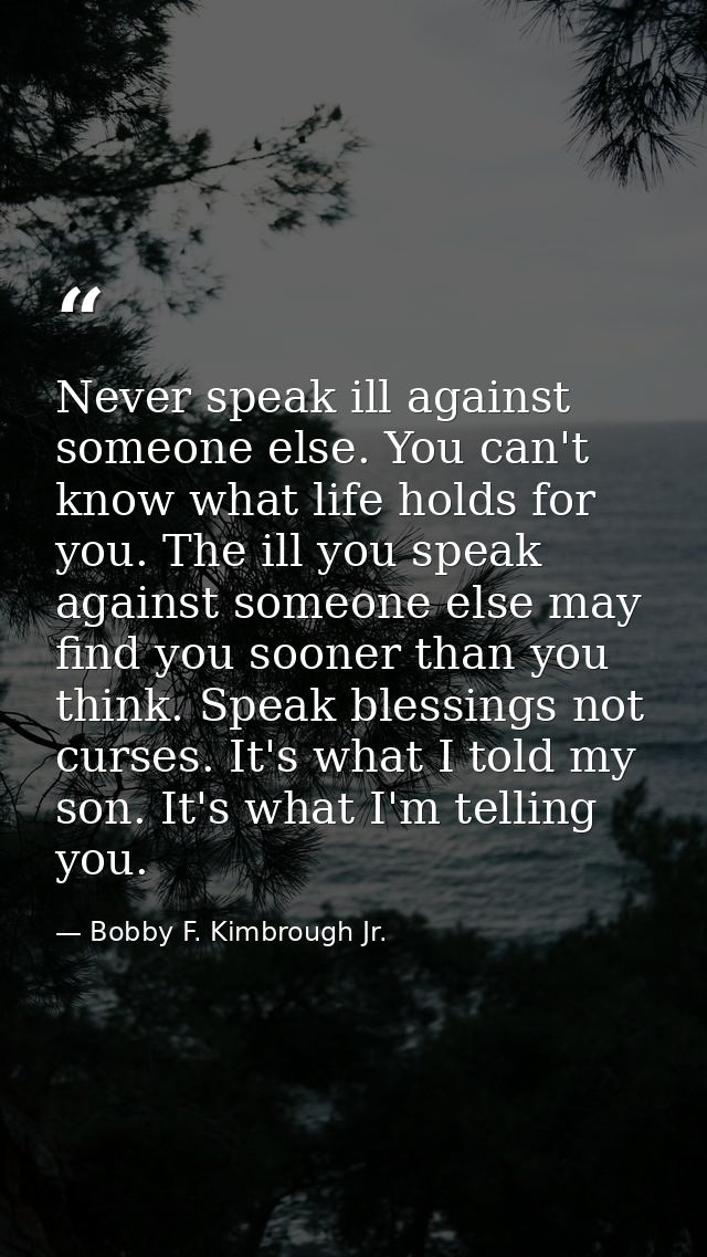 Never speak ill against someone else. You can't know what life holds for you. The ill you speak against someone else may — Bobby F. Kimbrough Jr.