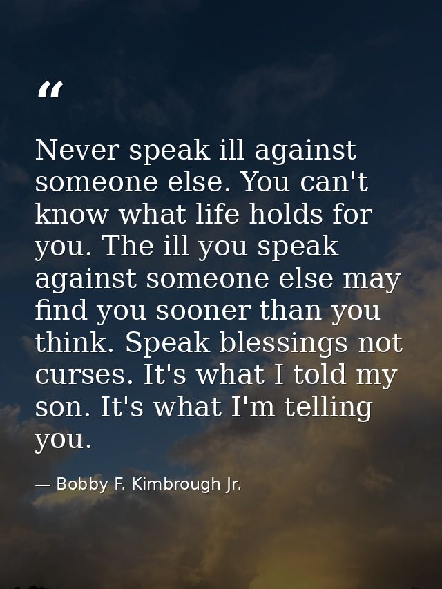 Never speak ill against someone else. You can't know what life holds for you. The ill you speak against someone else may — Bobby F. Kimbrough Jr.