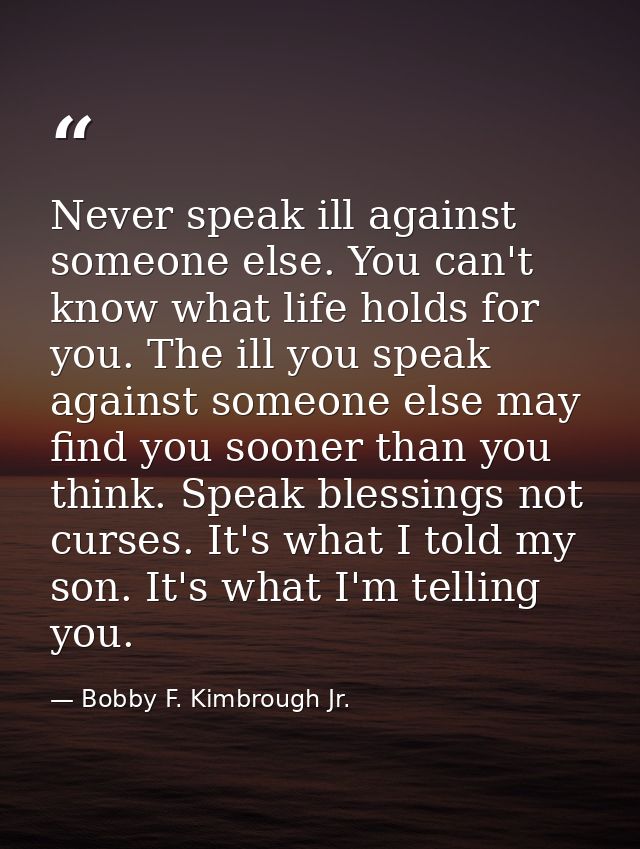 Never speak ill against someone else. You can't know what life holds for you. The ill you speak against someone else may — Bobby F. Kimbrough Jr.
