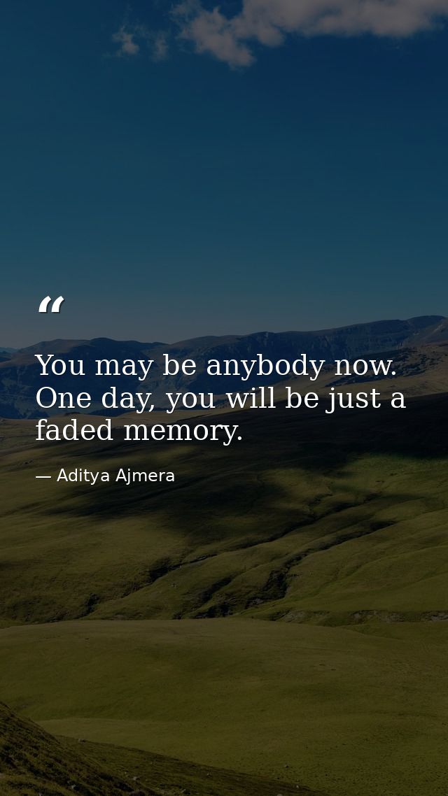 You may be anybody now. One day, you will be just a faded memory. — Aditya Ajmera