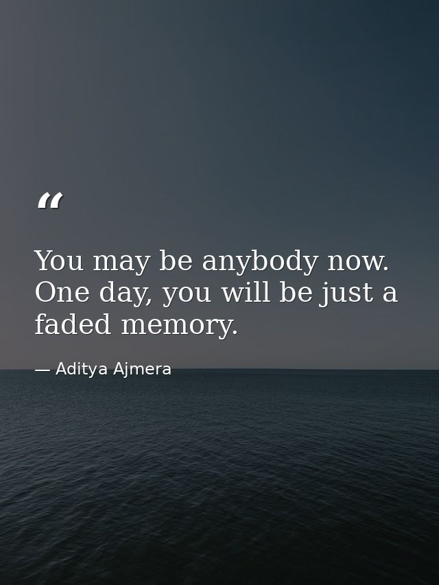 You may be anybody now. One day, you will be just a faded memory. — Aditya Ajmera