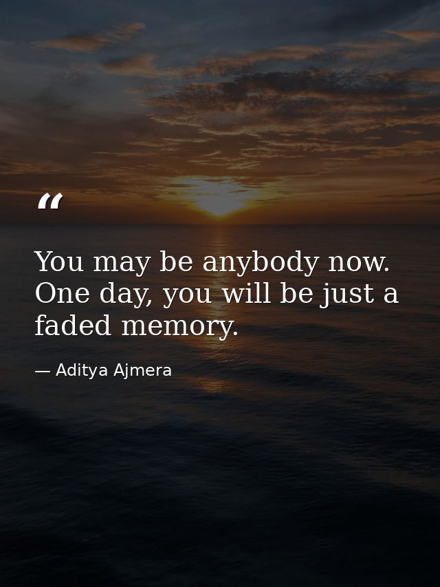 You may be anybody now. One day, you will be just a faded memory. — Aditya Ajmera