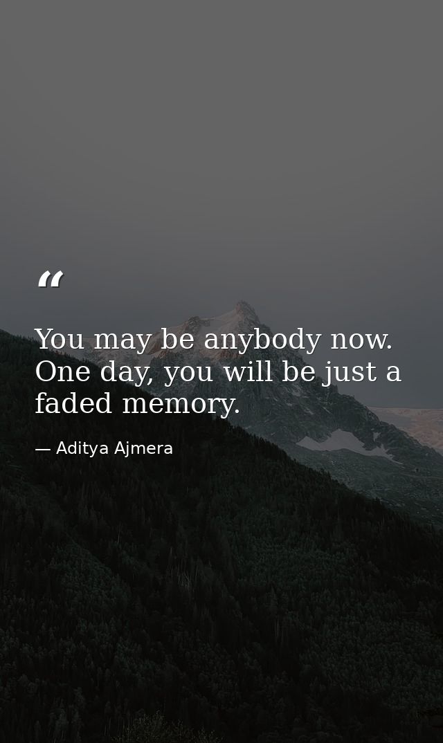 You may be anybody now. One day, you will be just a faded memory. — Aditya Ajmera
