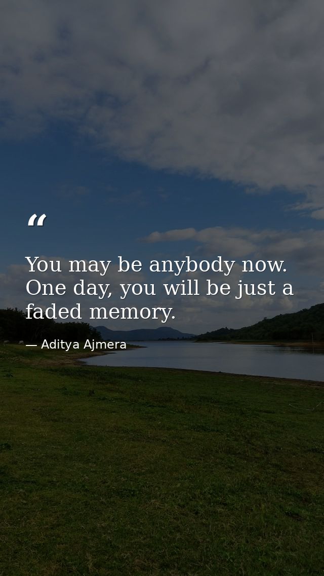 You may be anybody now. One day, you will be just a faded memory. — Aditya Ajmera