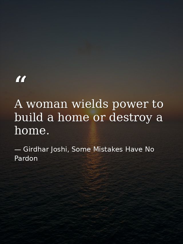 A woman wields power to build a home or destroy a home. — Girdhar Joshi, Some Mistakes Have No Pardon