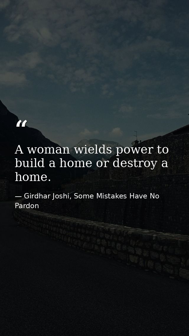 A woman wields power to build a home or destroy a home. — Girdhar Joshi, Some Mistakes Have No Pardon