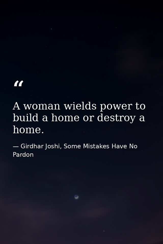 A woman wields power to build a home or destroy a home. — Girdhar Joshi, Some Mistakes Have No Pardon