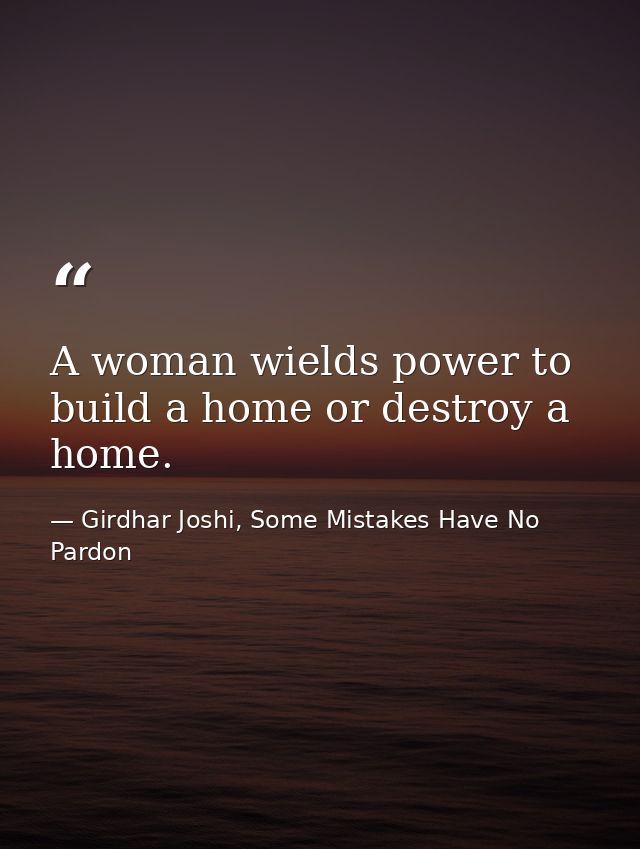 A woman wields power to build a home or destroy a home. — Girdhar Joshi, Some Mistakes Have No Pardon