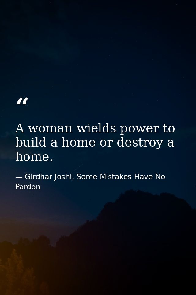 A woman wields power to build a home or destroy a home. — Girdhar Joshi, Some Mistakes Have No Pardon