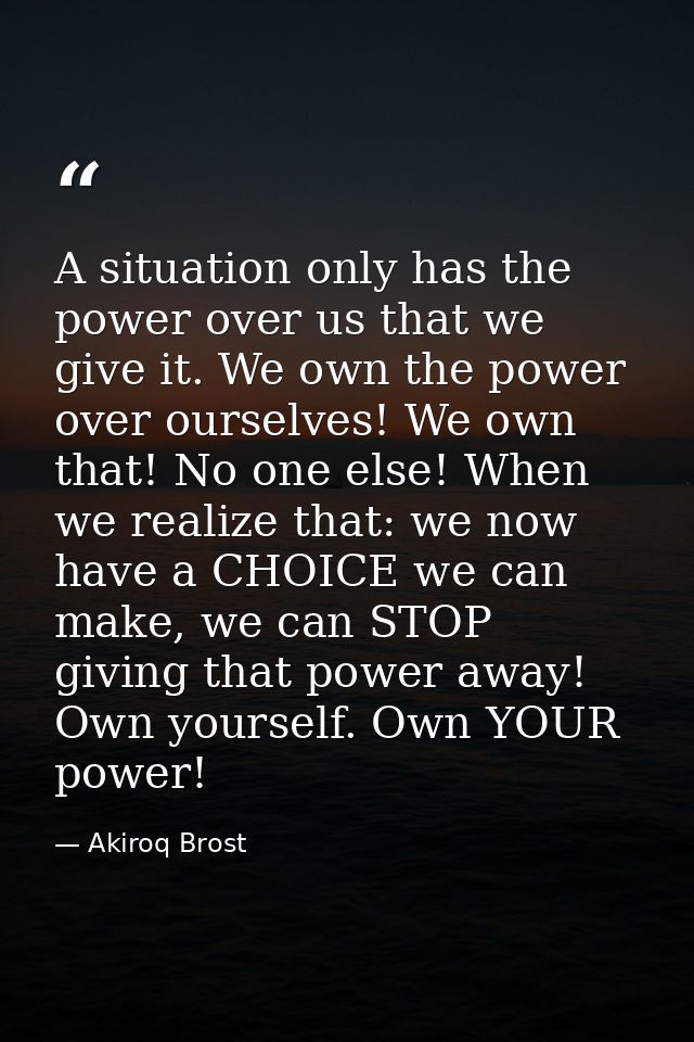 A situation only has the power over us that we give it. We own the power over ourselves! We own that! No one else! When  — Akiroq Brost