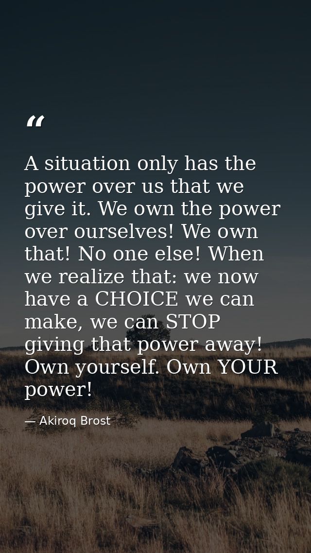 A situation only has the power over us that we give it. We own the power over ourselves! We own that! No one else! When  — Akiroq Brost
