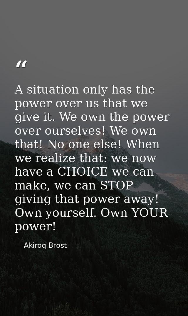 A situation only has the power over us that we give it. We own the power over ourselves! We own that! No one else! When  — Akiroq Brost