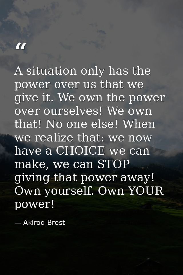 A situation only has the power over us that we give it. We own the power over ourselves! We own that! No one else! When  — Akiroq Brost