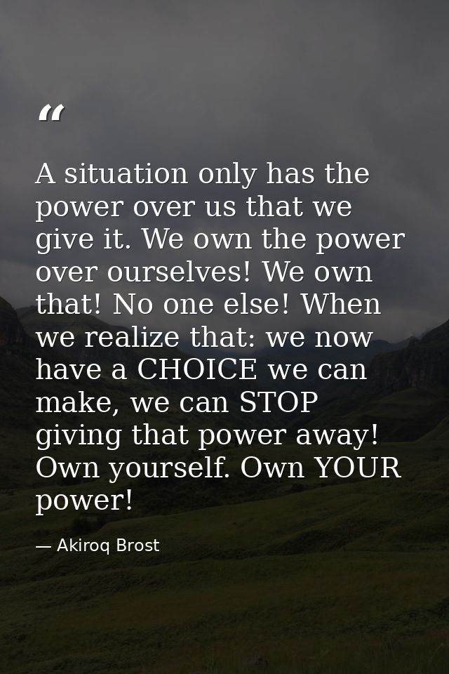 A situation only has the power over us that we give it. We own the power over ourselves! We own that! No one else! When  — Akiroq Brost