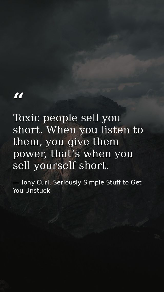 Toxic people sell you short. When you listen to them, you give them power, that’s when you sell yourself short. — Tony Curl, Seriously Simple Stuff to Get You Unstuck