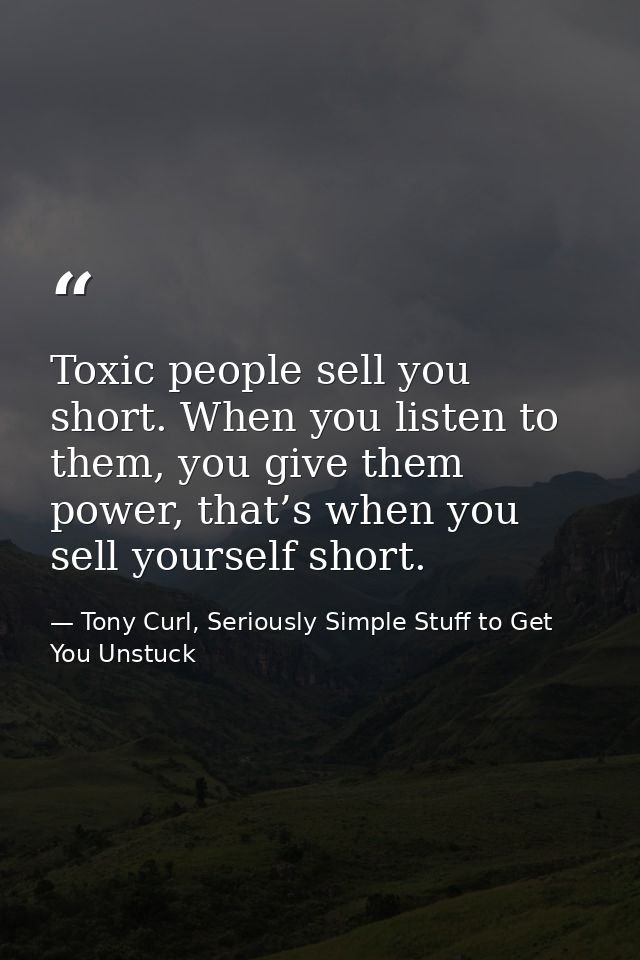 Toxic people sell you short. When you listen to them, you give them power, that’s when you sell yourself short. — Tony Curl, Seriously Simple Stuff to Get You Unstuck